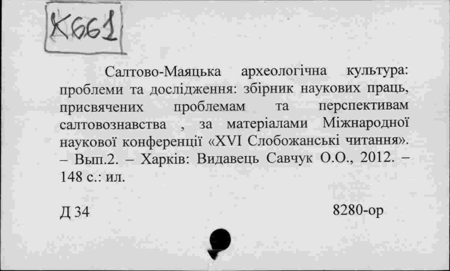 ﻿Салтово-Маяцька археологічна культура: проблеми та дослідження: збірник наукових праць, присвячених проблемам та перспективам салтовознавства , за матеріалами Міжнародної наукової конференції «XVI Слобожанські читання». - Вып.2. - Харків: Видавець Савчук О.О., 2012. -148 с.: ил.
Д 34
8280-ор